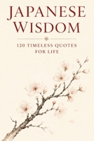 Japanese Wisdom: 120 Timeless Quotes for Life: Zen Proverbs, Samurai Sayings, and Ancient Teachings on Peace, Strength, and Harmony B0FV3DPWWY Book Cover