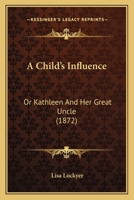 A Child's Influence: Or Kathleen And Her Great Uncle 1436720427 Book Cover