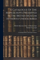 A Catalogue Of The Manuscripts Preserved In The British Museum Hitherto Undescribed: Consisting Of Five Thousand Volumes 102257356X Book Cover