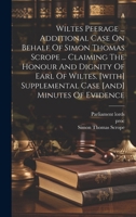 Wiltes Peerage ... Additional Case On Behalf Of Simon Thomas Scrope ... Claiming The Honour And Dignity Of Earl Of Wiltes. [with] Supplemental Case [and] Minutes Of Evidence 1019645814 Book Cover