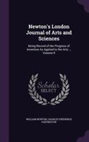 Newton's London Journal of Arts and Sciences: Being Record of the Progress of Invention as Applied to the Arts..., Volume 9 1357139470 Book Cover