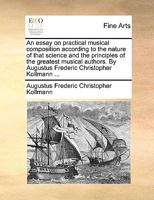 An Essay on Practical Musical Composition According to the Nature of That Science and the Principles of the Greatest Musical Authors. By Augustus Frederic Christopher Kollmann 1170957749 Book Cover