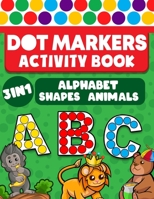 Dot Markers Activity Book: 3 in 1 Alphabet Shapes Animals Fun Kids Craft, Do a Dot Markers Coloring Book For Toddler, Preschool, Kindergarten, Girls, Boys, Teens, Activities null Book Cover