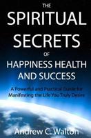 The Spiritual Secrets of Happiness Health and Success: A Powerful and Practical Guide for Manifesting the Life You Truly Desire 1442125276 Book Cover