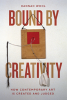 Bound by Creativity: How Contemporary Art Is Created and Judged 022678469X Book Cover