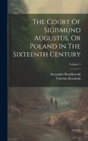 The Court Of Sigismund Augustus, Or Poland In The Sixteenth Century; Volume 3 1021528323 Book Cover
