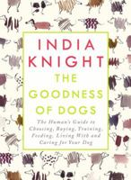 The Goodness of Dogs: The Human's Guide to Choosing, Buying, Training, Feeding, Living With and Caring For Your Dog 0241975492 Book Cover