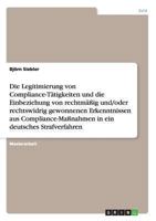 Die Legitimierung von Compliance-T�tigkeiten und die Einbeziehung von rechtm��ig/rechtswidrig gewonnenen Erkenntnissen in ein deutsches Strafverfahren 3656538840 Book Cover