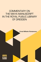 Commentary On The Maya Manuscript In The Royal Public Library Of Dresden: Translated By Miss Selma Wesselhoeft And Miss A. M. Parker. Translation Revi 9356145075 Book Cover