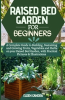 RAISED BED GARDEN FOR BEGINNERS: A Complete Guide to Building, Sustaining and Growing Fruits, Vegetables and Herbs on your Raised Bed Garden, with Practical Pictures & Illustrations B08BV6Q681 Book Cover