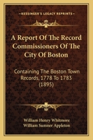 A Report Of The Record Commissioners Of The City Of Boston: Containing The Boston Town Records, 1778 To 1783 1168114152 Book Cover