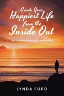 Create Your Happiest Life from the Inside Out: Live from Your Heart and Love Your Life! 1504312287 Book Cover