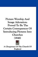 Picture Worship And Image Adoration: Proved To Be The Certain Consequences Of Introducing Pictures Into Churches 1120675049 Book Cover