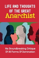Life And Thoughts Of The Great Anarchist: His Groundbreaking Critique Of All Forms Of Domination: The Politics Of Anarchy null Book Cover
