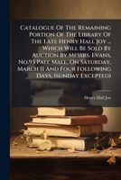 Catalogue of the Remaining Portion of the Library of the Late Henry Hall Joy ... Which Will Be Sold by Auction by Messrs. Evans, No.93 Pall Mall, on S 1272916308 Book Cover