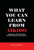 What You Can Learn from Aikido: Applying the Aikido Principles Towards Harmony and Greatness. B0CGL5XT7X Book Cover