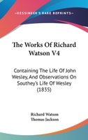 The Works Of Richard Watson V4: Containing The Life Of John Wesley, And Observations On Southey’s Life Of Wesley 1104924609 Book Cover