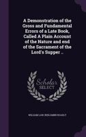 A demonstration of the gross and fundamental errors of a late book, called A plain account of the nature and end of the Sacrament of the Lord's ... Law, A.M. The second edition corrected. 1359429654 Book Cover