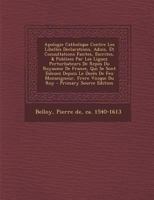 Apologie Catholique Contre Les Libelles Declarations, Aduis, Et Consultations Faictes, Escrites, & Publiees Par Les Liguez Perturbateurs De Repos Du ... Frere Vnique Du Roy 1247012689 Book Cover