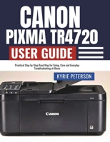 Canon Pixma TR4720 User Guide: Practical Step by Step Road Map for Setup, Care and Everyday Troubleshooting at Home B0FVSKTYNR Book Cover