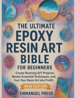 The UItimate Epoxy Resin Art Bible For Beginners: Create Stunning DIY Projects, Master Essential Techniques, and Turn Your Resin Art into Profit.. B0FS44KC5L Book Cover