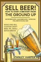 Sell Beer! How to Start a Brewery from the Ground Up: Microbrewery, Nanobrewery, Taproom, Pub, Brewhouse, Bar - Make and Sell Custom Craft Beer, IPA, Small Batch Brews B095GLRVCM Book Cover
