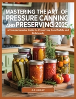 Mastering the Art of Pressure Canning Preserving 2025: A Comprehensive Guide to Preserving Food Safely and Deliciously B0FKTH726T Book Cover
