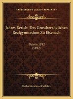 Jahres Bericht Des Grossherzoglichen Realgymnasium Zu Eisenach: Ostern 1892 1160086435 Book Cover
