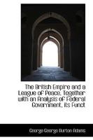 The British Empire and a League of Peace, Together with an Analysis of Federal government, Its Function and Its Method 1248634225 Book Cover