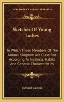 Sketches of Young Ladies: In Which These Interesting Members of the Animal Kingdom Are Classified, According to Their Several Instincts, Habits, and General Characteristics 0548325820 Book Cover