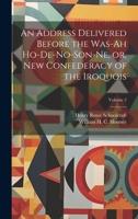 An Address Delivered Before the Was-ah Ho-de-no-son-ne, or, New Confederacy of the Iroquois; Volume 2 1022750658 Book Cover