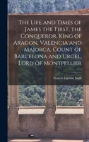The Life And Times Of James The First The Conqueror   King Of Aragon, Valencia, And Majorca, Count Of Barcelona And Urgel, Lord Of Montpellier 1018125779 Book Cover