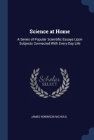 Science At Home: A Series Of Popular Scientific Essays Upon Subjects Connected With Everyday Life 1022821482 Book Cover