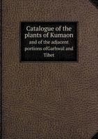 Catalogue of the Plants of Kumaon and of the Adjacent Portions Ofgarhwal and Tibet 551875390X Book Cover