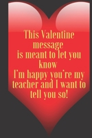 This Valentine message is meant to let you know I’m happy you’re my teacher and I want to tell you so!: 110 Pages, Size 6x9 Write in your Idea and ... and high scool teacher in valentin's day 1661350607 Book Cover