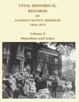 Vital Historical Records of Jackson County, Missouri, 1826-1876: Volume 3: Miscellany and Index 1734368624 Book Cover