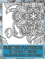 Flower Patterns Swear Word Coloring Book For Adult: An Adult Coloring Book of 32 Hilarious, Rude and Funny Sweary Designs B08BVY146V Book Cover