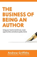 The Business of Being an Author: Using Your Book To Build Trust, Create Opportunities and Attract Quality Clients 1923630350 Book Cover