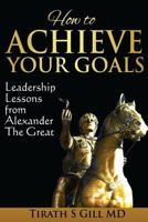 How to Achieve Your Goals: Leadership Lessons from Alexander the Great 0989664902 Book Cover