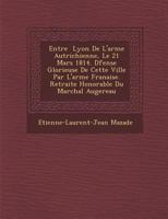 Entr E Lyon de L'Arm E Autrichienne, Le 21 Mars 1814. D Fense Glorieuse de Cette Ville Par L'Arm E Fran Aise. Retraite Honorable Du Mar Chal Augereau 1249972663 Book Cover