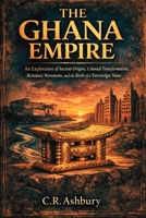 The Ghana Empire: An Exploration of Ancient Origins, Colonial Transformation, Resistance Movements, and the Birth of a Sovereign State (Rise of ... Power, Gold, and Glory Across Ancient Africa) B0GR34P7TF Book Cover
