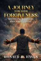 A JOURNEY TOWARDS FORGIVENESS Wrestling with God, Pain and Purpose B0H4S2QF2J Book Cover