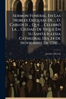 Sermon Funeral, En Las Nobles Exequias De ... D. Carlos Ii ... Que ... Celebró La ... Ciudad De Vique En Su Santa Iglesia Cathedral Dia 24 De Noviembre De 1700 ... 117898785X Book Cover