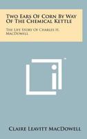 Two Ears of Corn by Way of the Chemical Kettle: The Life Story of Charles H. MacDowell 1258213737 Book Cover