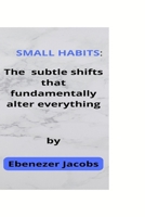 Small habits:: The subtle shifts that fundamentally alter everything B0BGNL2ZQM Book Cover