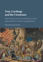 Troy, Carthage and the Victorians: The Drama of Classical Ruins in the Nineteenth-Century Imagination 1107192668 Book Cover