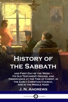 History of the Sabbath: and First Day of the Week - Its Old Testament Origins, and Observance at the Time of Christ, in the Early Christian Church, and in the Middle Ages 1789871344 Book Cover