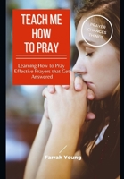 Teach Me How to Pray: Learning How to Pray Effective Prayers that Get Answered 1520108796 Book Cover