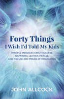 Forty Things I Wish I'd Told My Kids: Mindful Messages About Success, Happiness, Leather, Pickles, and the Use and Misuse of Imagination 1683505611 Book Cover