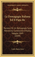 La Demagogia Italiana Ed Il Papa Re: Pensieri Di Un Retrogrado Sulla Novissima Condizione D'Italia, Maggio 1849 (1849) 1286307228 Book Cover